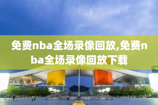 免费nba全场录像回放,免费nba全场录像回放下载