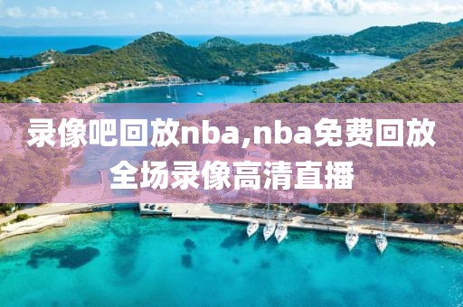 录像吧回放nba,nba免费回放全场录像高清直播