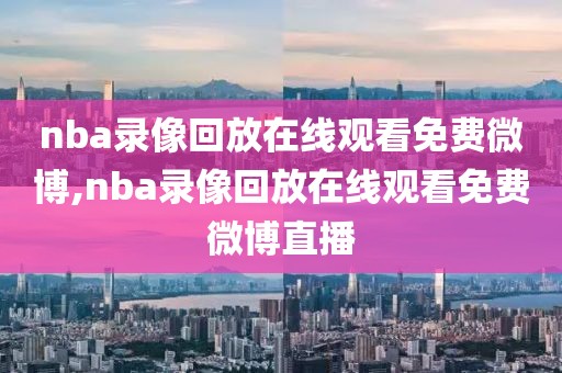 nba录像回放在线观看免费微博,nba录像回放在线观看免费微博直播