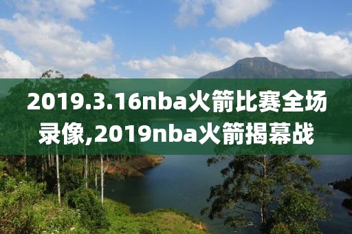 2019.3.16nba火箭比赛全场录像,2019nba火箭揭幕战