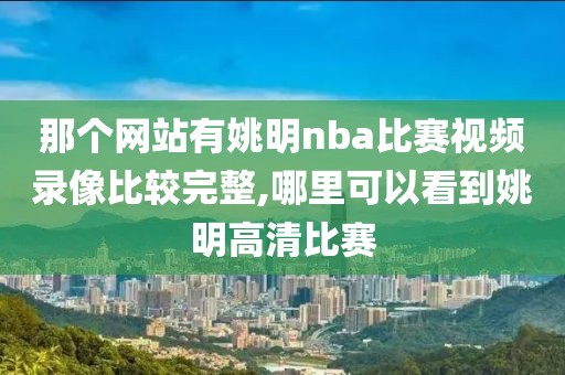 那个网站有姚明nba比赛视频录像比较完整,哪里可以看到姚明高清比赛