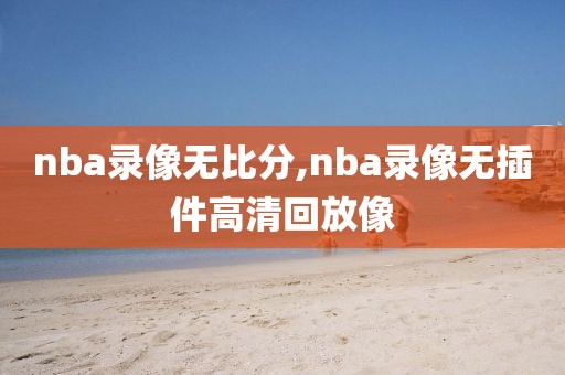 nba录像无比分,nba录像无插件高清回放像