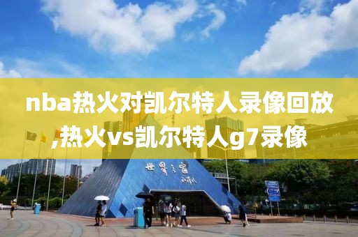 nba热火对凯尔特人录像回放,热火vs凯尔特人g7录像