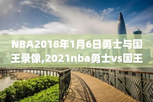 NBA2018年1月6日勇士与国王录像,2021nba勇士vs国王