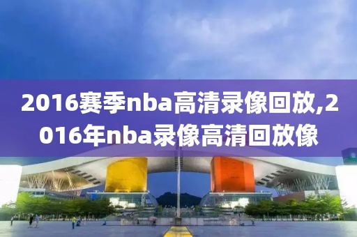 2016赛季nba高清录像回放,2016年nba录像高清回放像