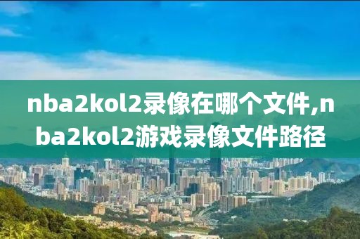 nba2kol2录像在哪个文件,nba2kol2游戏录像文件路径