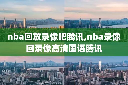 nba回放录像吧腾讯,nba录像回录像高清国语腾讯