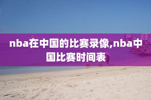 nba在中国的比赛录像,nba中国比赛时间表