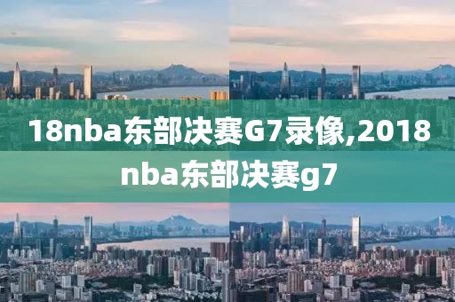 18nba东部决赛G7录像,2018nba东部决赛g7