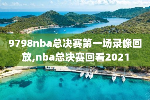 9798nba总决赛第一场录像回放,nba总决赛回看2021
