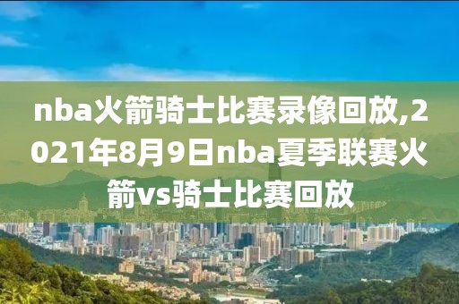 nba火箭骑士比赛录像回放,2021年8月9日nba夏季联赛火箭vs骑士比赛回放