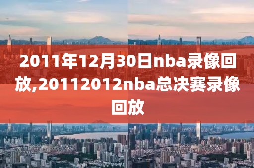 2011年12月30日nba录像回放,20112012nba总决赛录像回放