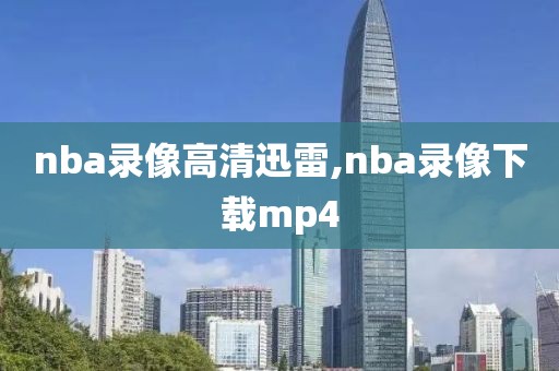 nba录像高清迅雷,nba录像下载mp4