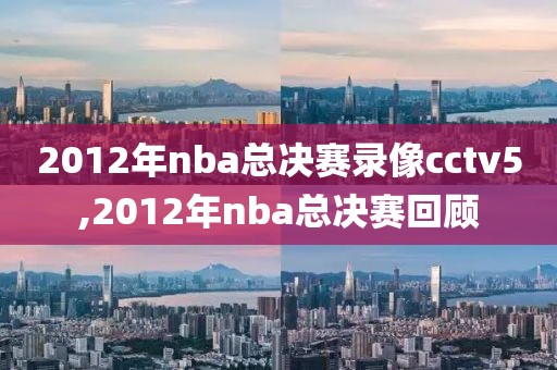 2012年nba总决赛录像cctv5,2012年nba总决赛回顾