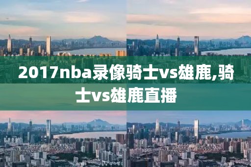 2017nba录像骑士vs雄鹿,骑士vs雄鹿直播