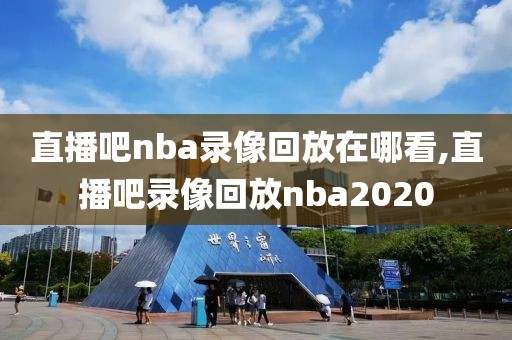 直播吧nba录像回放在哪看,直播吧录像回放nba2020