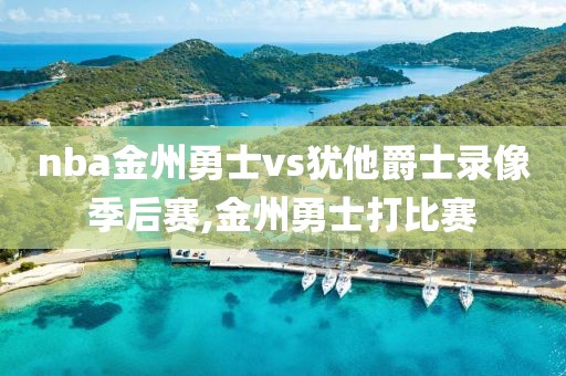 nba金州勇士vs犹他爵士录像季后赛,金州勇士打比赛
