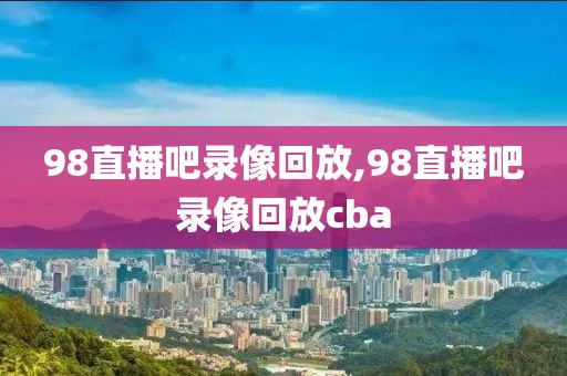 98直播吧录像回放,98直播吧录像回放cba