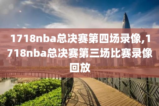 1718nba总决赛第四场录像,1718nba总决赛第三场比赛录像回放
