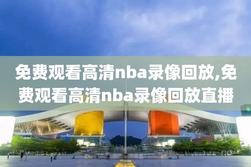 免费观看高清nba录像回放,免费观看高清nba录像回放直播