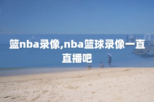 篮nba录像,nba篮球录像一直直播吧