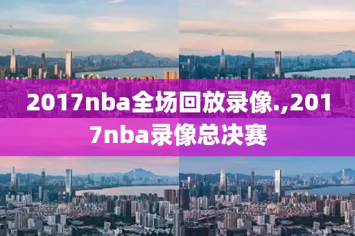 2017nba全场回放录像.,2017nba录像总决赛