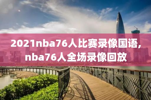 2021nba76人比赛录像国语,nba76人全场录像回放