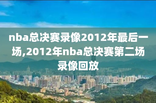 nba总决赛录像2012年最后一场,2012年nba总决赛第二场录像回放