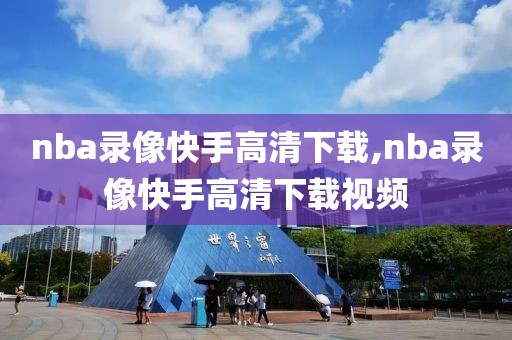 nba录像快手高清下载,nba录像快手高清下载视频