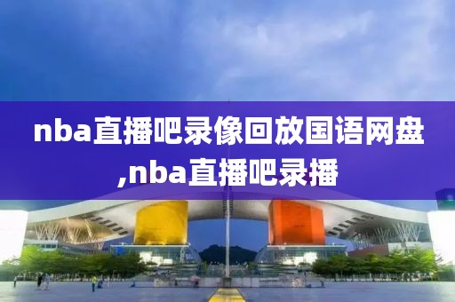 nba直播吧录像回放国语网盘,nba直播吧录播