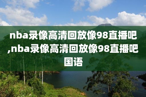 nba录像高清回放像98直播吧,nba录像高清回放像98直播吧国语