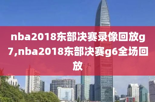 nba2018东部决赛录像回放g7,nba2018东部决赛g6全场回放