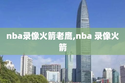 nba录像火箭老鹰,nba 录像火箭