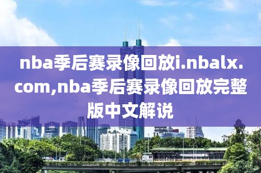 nba季后赛录像回放i.nbalx.com,nba季后赛录像回放完整版中文解说