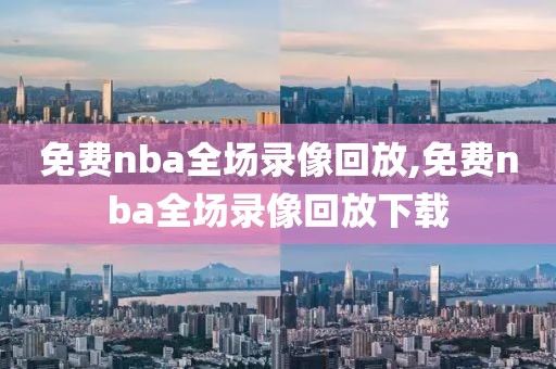 免费nba全场录像回放,免费nba全场录像回放下载