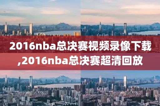 2016nba总决赛视频录像下载,2016nba总决赛超清回放