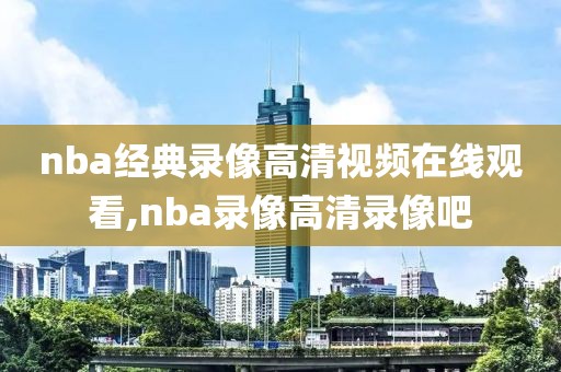 nba经典录像高清视频在线观看,nba录像高清录像吧