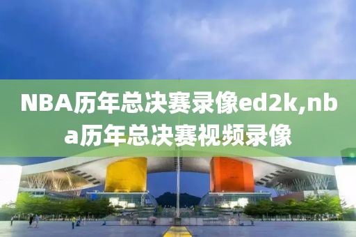 NBA历年总决赛录像ed2k,nba历年总决赛视频录像