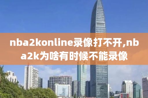 nba2konline录像打不开,nba2k为啥有时候不能录像