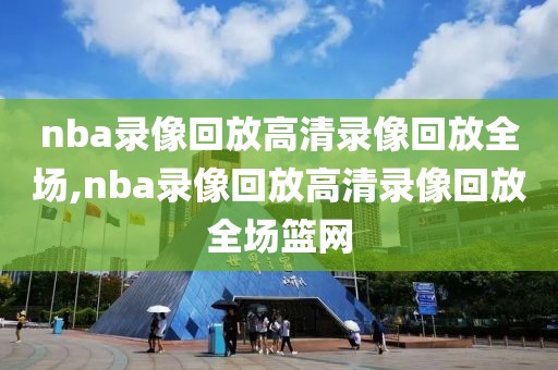 nba录像回放高清录像回放全场,nba录像回放高清录像回放全场篮网