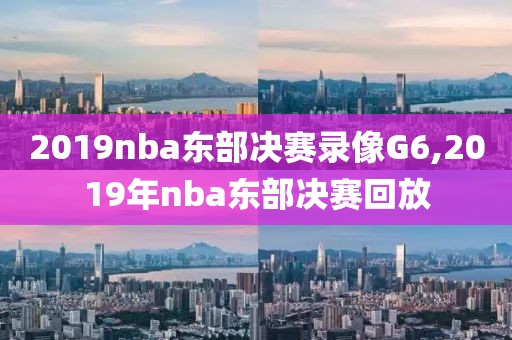 2019nba东部决赛录像G6,2019年nba东部决赛回放