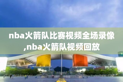 nba火箭队比赛视频全场录像,nba火箭队视频回放