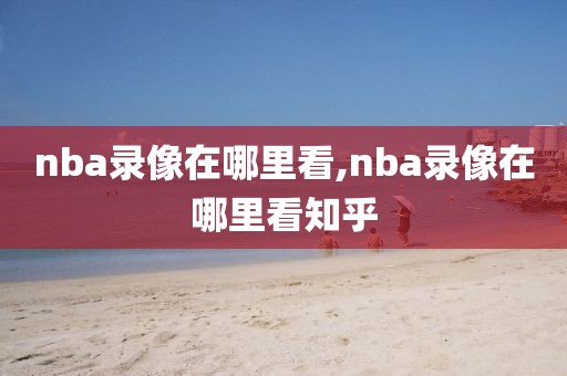 nba录像在哪里看,nba录像在哪里看知乎