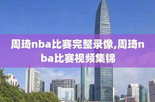 周琦nba比赛完整录像,周琦nba比赛视频集锦