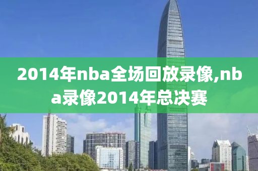 2014年nba全场回放录像,nba录像2014年总决赛