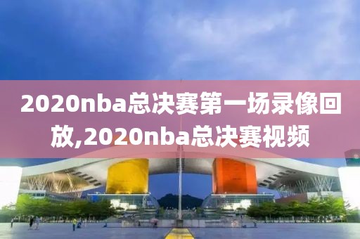 2020nba总决赛第一场录像回放,2020nba总决赛视频