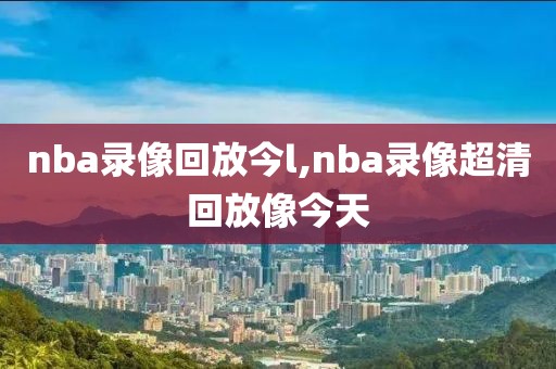 nba录像回放今l,nba录像超清回放像今天