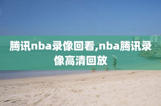 腾讯nba录像回看,nba腾讯录像高清回放