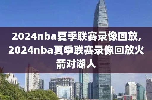 2024nba夏季联赛录像回放,2024nba夏季联赛录像回放火箭对湖人