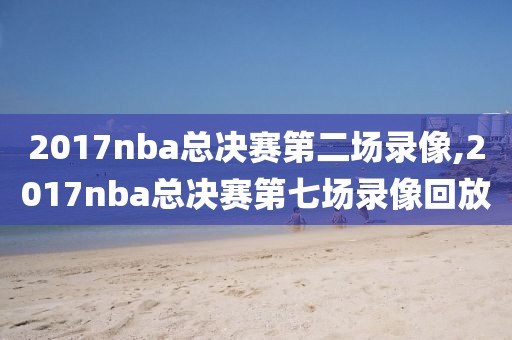 2017nba总决赛第二场录像,2017nba总决赛第七场录像回放